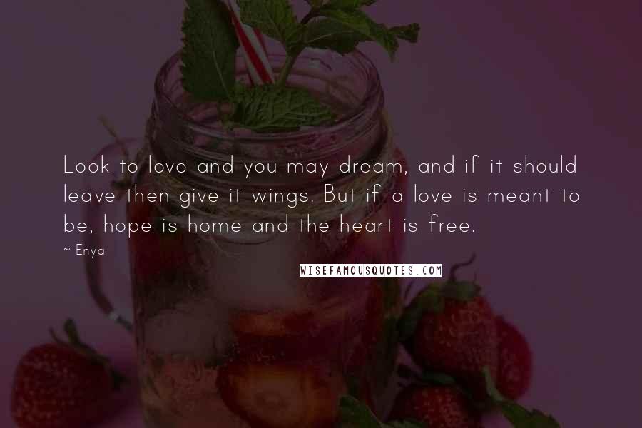 Enya Quotes: Look to love and you may dream, and if it should leave then give it wings. But if a love is meant to be, hope is home and the heart is free.