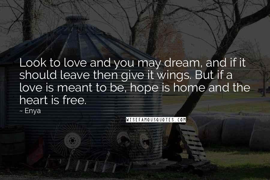 Enya Quotes: Look to love and you may dream, and if it should leave then give it wings. But if a love is meant to be, hope is home and the heart is free.