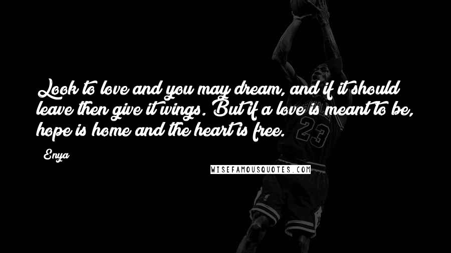 Enya Quotes: Look to love and you may dream, and if it should leave then give it wings. But if a love is meant to be, hope is home and the heart is free.