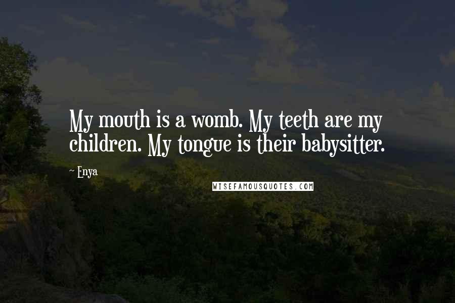 Enya Quotes: My mouth is a womb. My teeth are my children. My tongue is their babysitter.