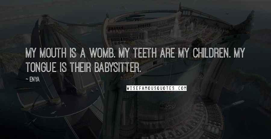 Enya Quotes: My mouth is a womb. My teeth are my children. My tongue is their babysitter.