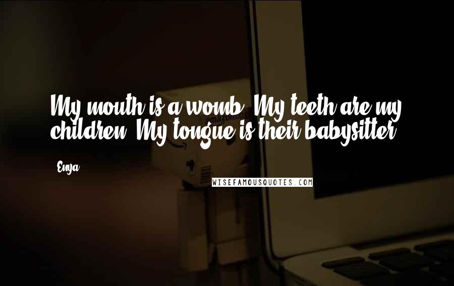 Enya Quotes: My mouth is a womb. My teeth are my children. My tongue is their babysitter.