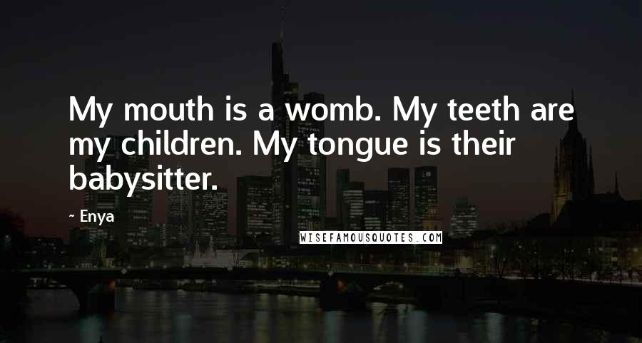 Enya Quotes: My mouth is a womb. My teeth are my children. My tongue is their babysitter.
