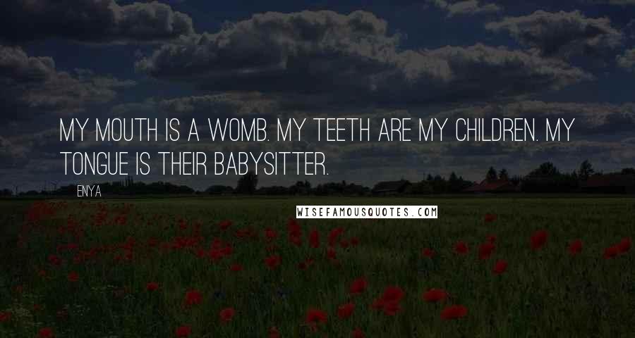 Enya Quotes: My mouth is a womb. My teeth are my children. My tongue is their babysitter.