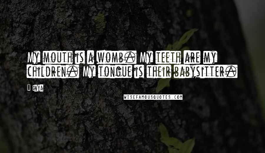 Enya Quotes: My mouth is a womb. My teeth are my children. My tongue is their babysitter.