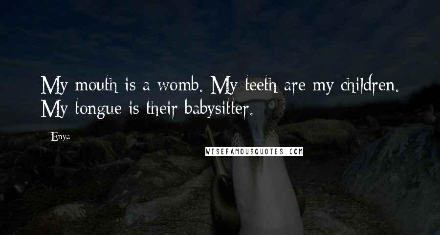 Enya Quotes: My mouth is a womb. My teeth are my children. My tongue is their babysitter.