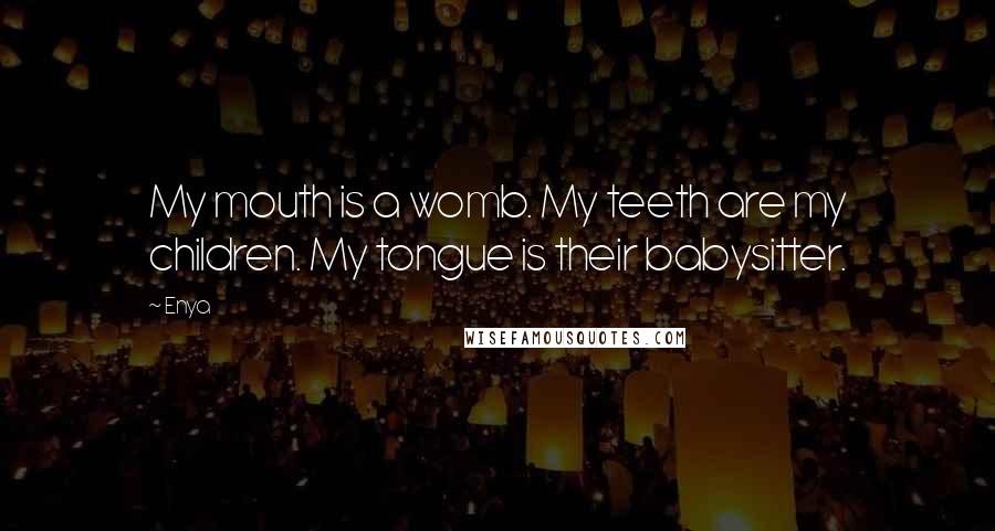 Enya Quotes: My mouth is a womb. My teeth are my children. My tongue is their babysitter.