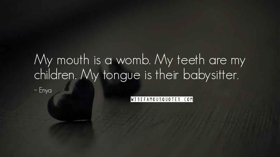 Enya Quotes: My mouth is a womb. My teeth are my children. My tongue is their babysitter.