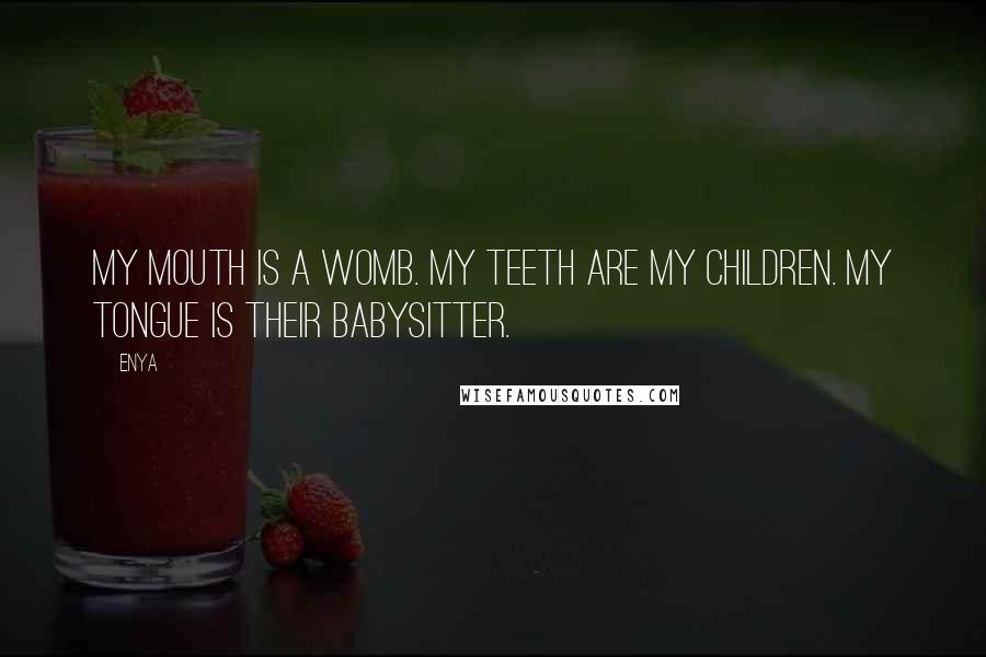 Enya Quotes: My mouth is a womb. My teeth are my children. My tongue is their babysitter.