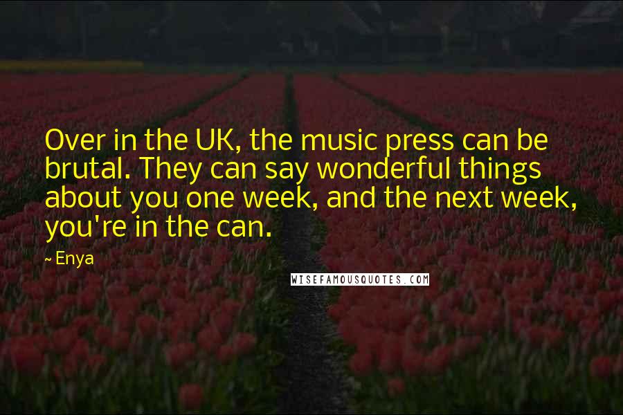 Enya Quotes: Over in the UK, the music press can be brutal. They can say wonderful things about you one week, and the next week, you're in the can.