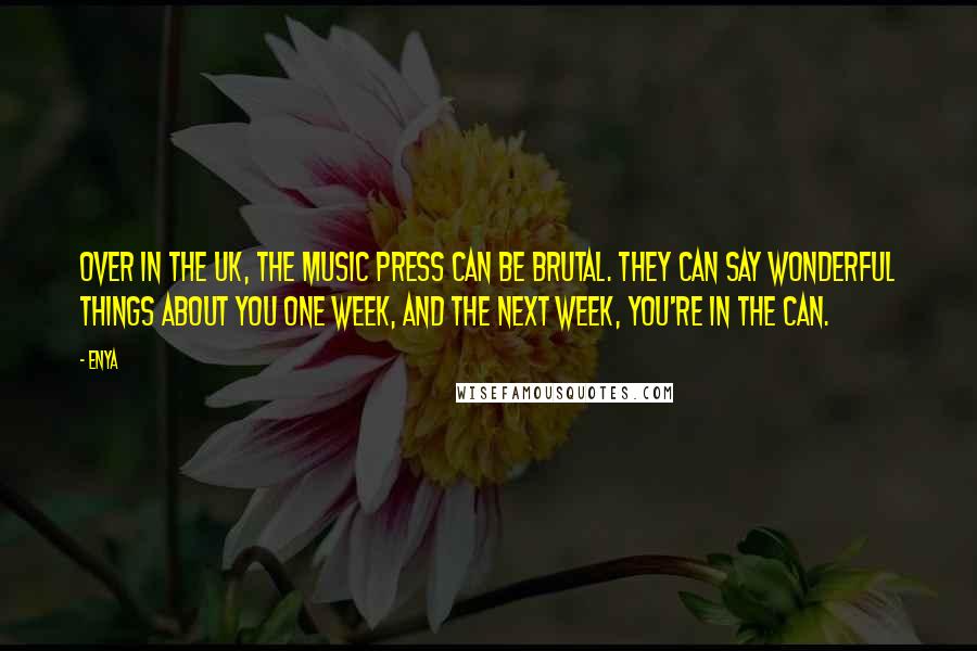 Enya Quotes: Over in the UK, the music press can be brutal. They can say wonderful things about you one week, and the next week, you're in the can.