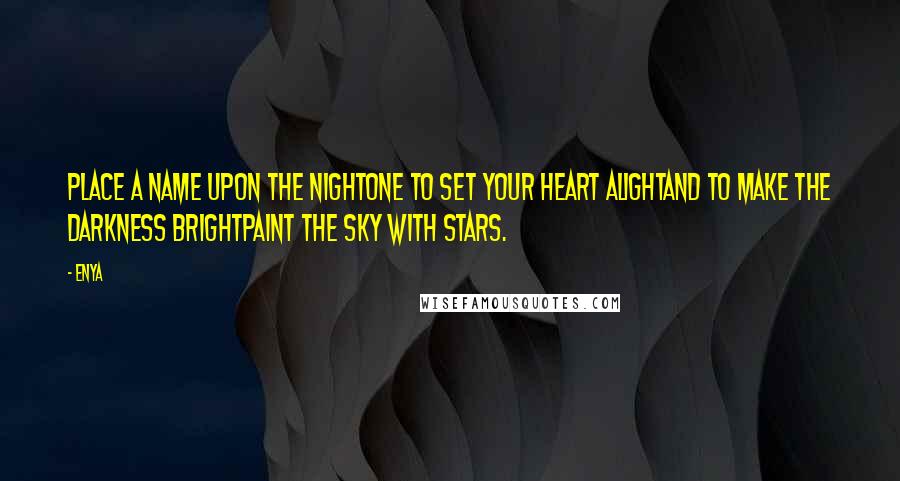 Enya Quotes: Place a name upon the nightOne to set your heart alightAnd to make the darkness brightPaint the sky with stars.