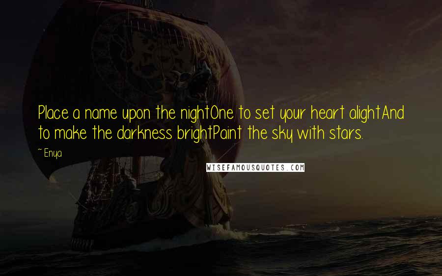 Enya Quotes: Place a name upon the nightOne to set your heart alightAnd to make the darkness brightPaint the sky with stars.