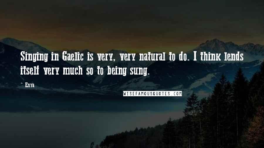 Enya Quotes: Singing in Gaelic is very, very natural to do. I think lends itself very much so to being sung.