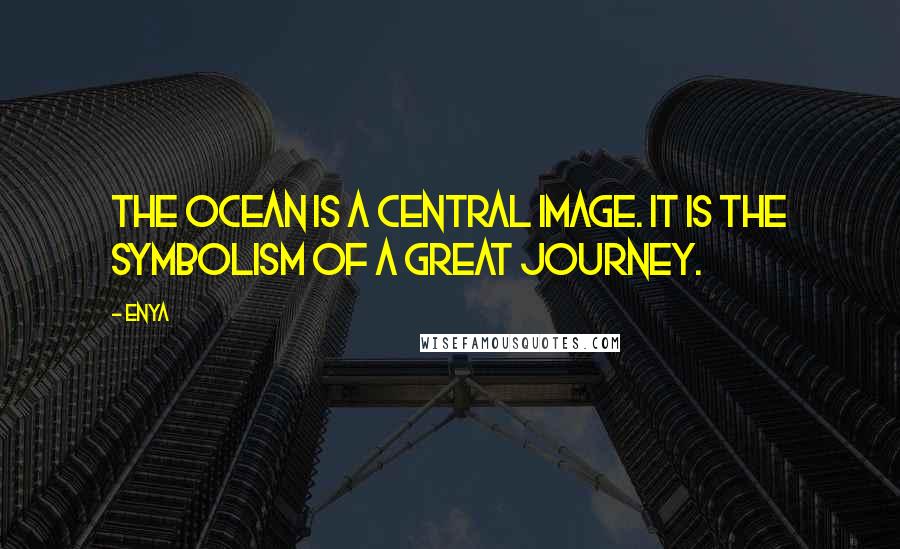 Enya Quotes: The ocean is a central image. It is the symbolism of a great journey.