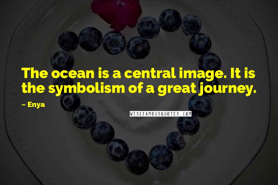 Enya Quotes: The ocean is a central image. It is the symbolism of a great journey.