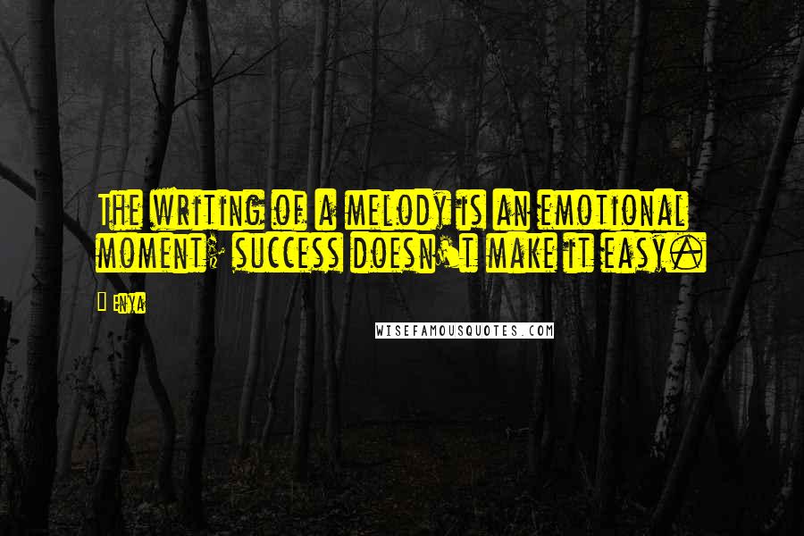 Enya Quotes: The writing of a melody is an emotional moment; success doesn't make it easy.