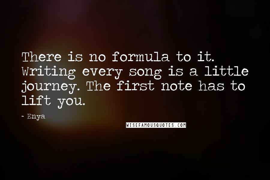 Enya Quotes: There is no formula to it. Writing every song is a little journey. The first note has to lift you.