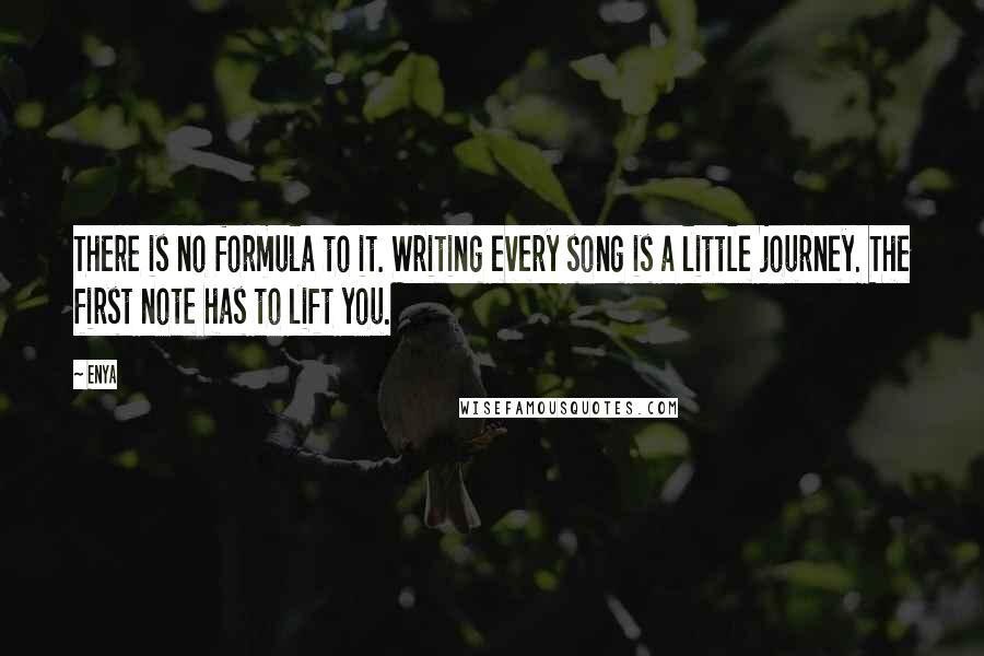 Enya Quotes: There is no formula to it. Writing every song is a little journey. The first note has to lift you.