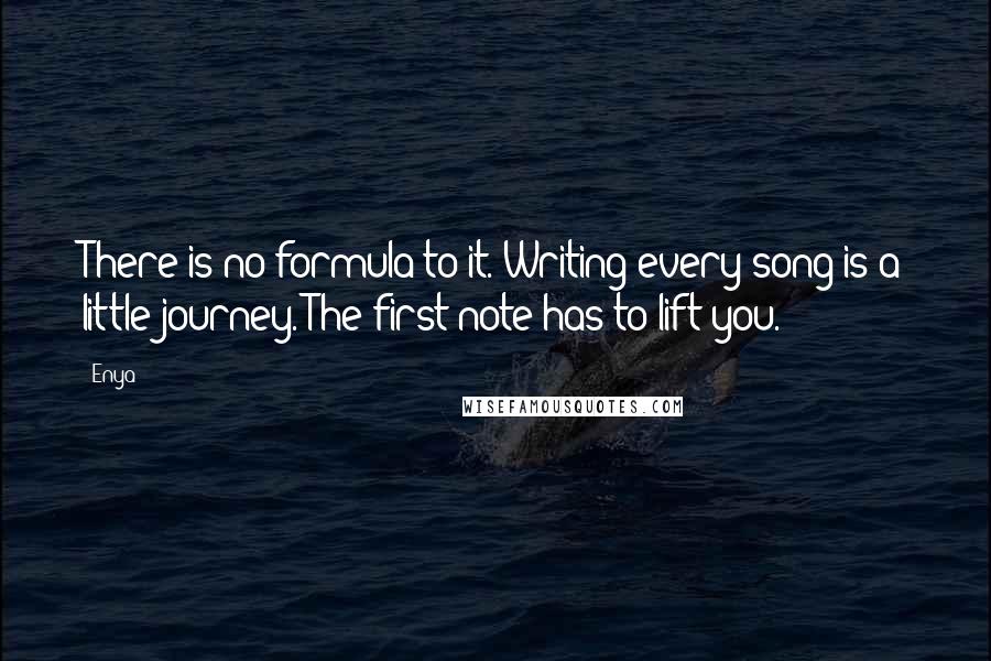 Enya Quotes: There is no formula to it. Writing every song is a little journey. The first note has to lift you.