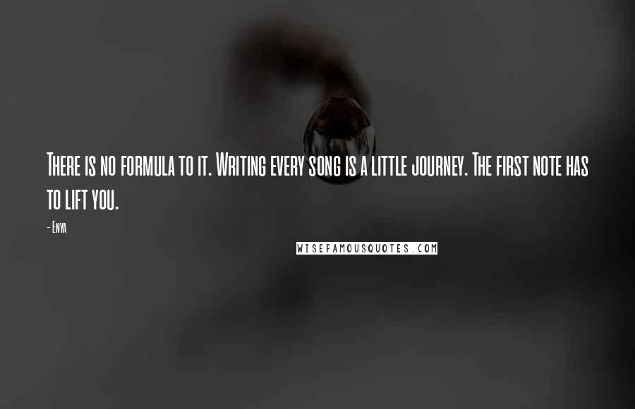 Enya Quotes: There is no formula to it. Writing every song is a little journey. The first note has to lift you.