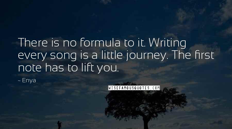 Enya Quotes: There is no formula to it. Writing every song is a little journey. The first note has to lift you.