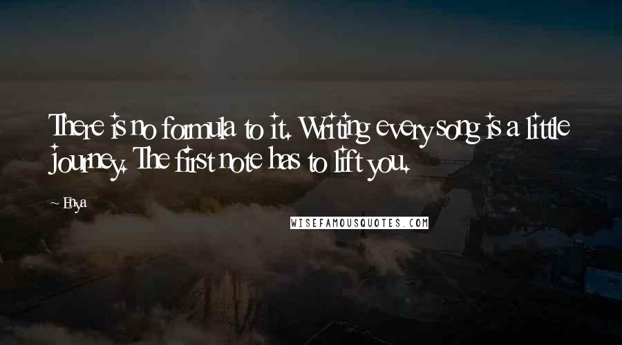 Enya Quotes: There is no formula to it. Writing every song is a little journey. The first note has to lift you.