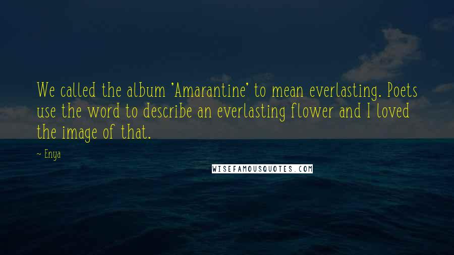 Enya Quotes: We called the album 'Amarantine' to mean everlasting. Poets use the word to describe an everlasting flower and I loved the image of that.