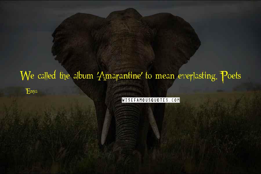 Enya Quotes: We called the album 'Amarantine' to mean everlasting. Poets use the word to describe an everlasting flower and I loved the image of that.