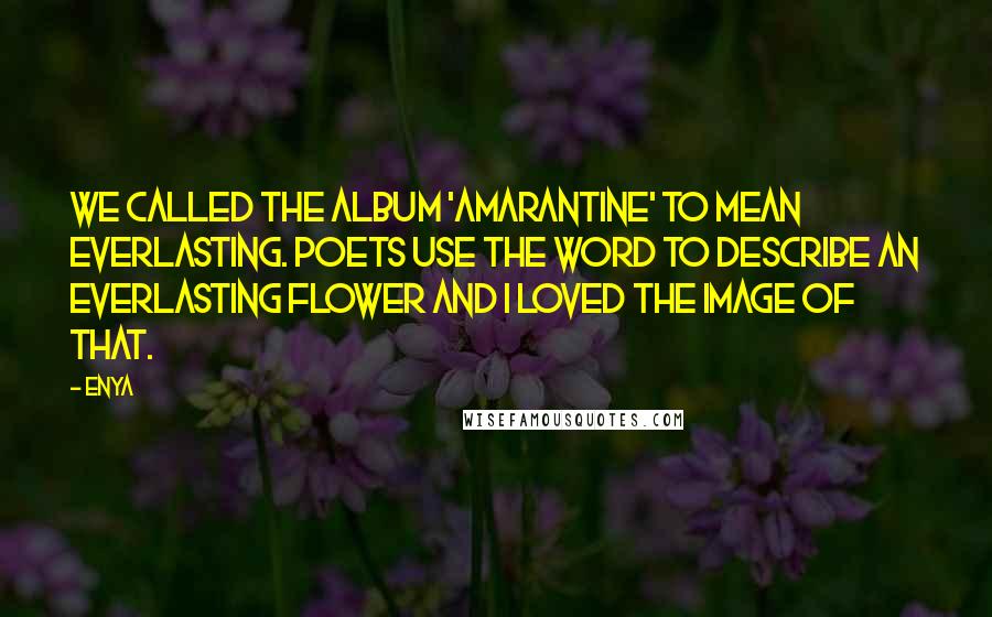 Enya Quotes: We called the album 'Amarantine' to mean everlasting. Poets use the word to describe an everlasting flower and I loved the image of that.