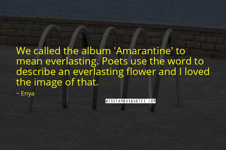 Enya Quotes: We called the album 'Amarantine' to mean everlasting. Poets use the word to describe an everlasting flower and I loved the image of that.