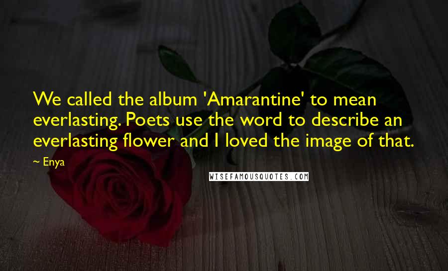 Enya Quotes: We called the album 'Amarantine' to mean everlasting. Poets use the word to describe an everlasting flower and I loved the image of that.