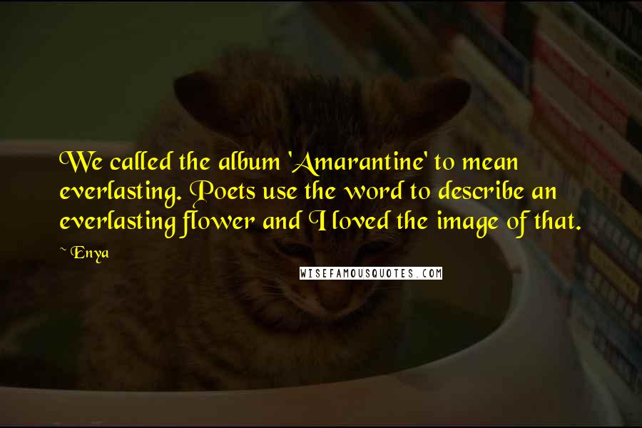 Enya Quotes: We called the album 'Amarantine' to mean everlasting. Poets use the word to describe an everlasting flower and I loved the image of that.