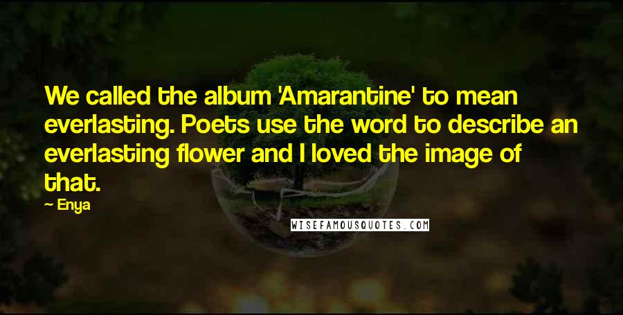 Enya Quotes: We called the album 'Amarantine' to mean everlasting. Poets use the word to describe an everlasting flower and I loved the image of that.