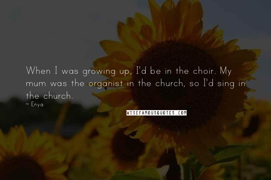 Enya Quotes: When I was growing up, I'd be in the choir. My mum was the organist in the church, so I'd sing in the church.