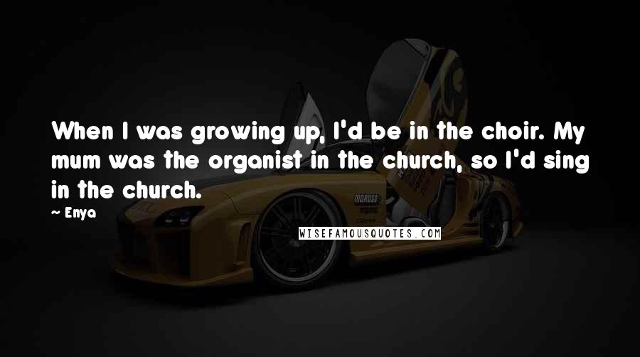 Enya Quotes: When I was growing up, I'd be in the choir. My mum was the organist in the church, so I'd sing in the church.