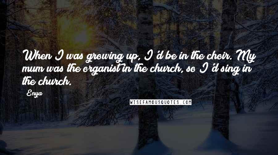 Enya Quotes: When I was growing up, I'd be in the choir. My mum was the organist in the church, so I'd sing in the church.