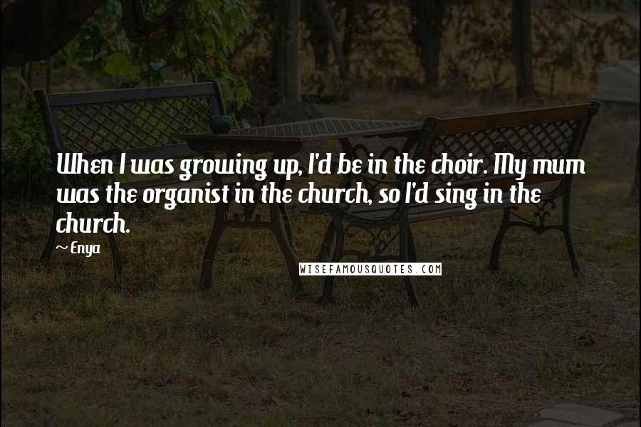 Enya Quotes: When I was growing up, I'd be in the choir. My mum was the organist in the church, so I'd sing in the church.