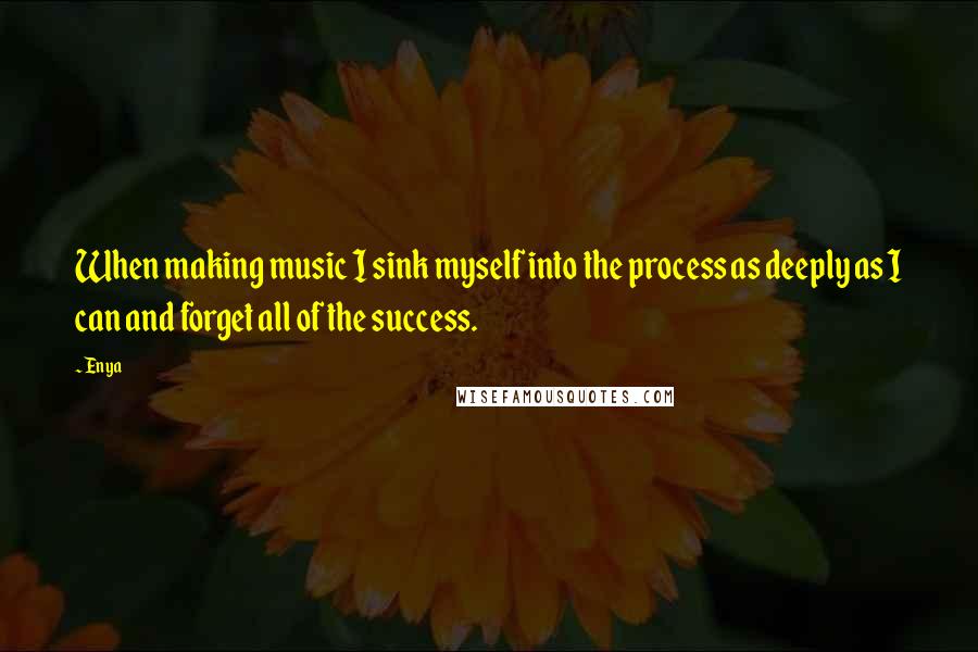 Enya Quotes: When making music I sink myself into the process as deeply as I can and forget all of the success.