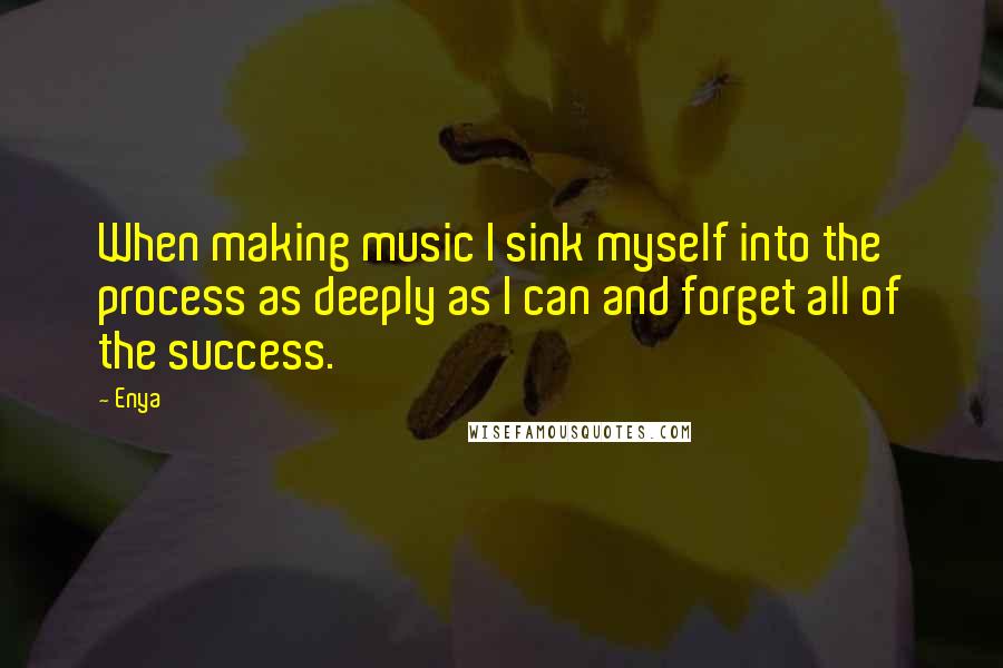 Enya Quotes: When making music I sink myself into the process as deeply as I can and forget all of the success.