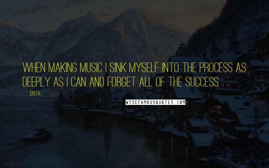 Enya Quotes: When making music I sink myself into the process as deeply as I can and forget all of the success.