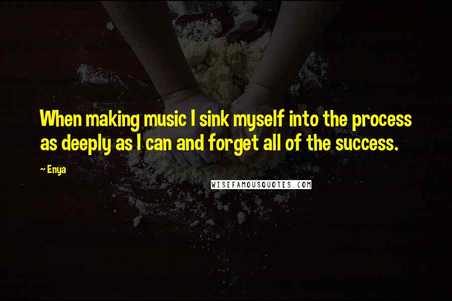 Enya Quotes: When making music I sink myself into the process as deeply as I can and forget all of the success.