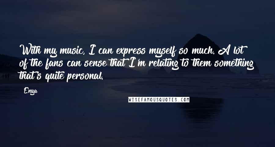 Enya Quotes: With my music, I can express myself so much. A lot of the fans can sense that I'm relating to them something that's quite personal.