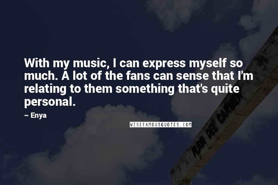 Enya Quotes: With my music, I can express myself so much. A lot of the fans can sense that I'm relating to them something that's quite personal.