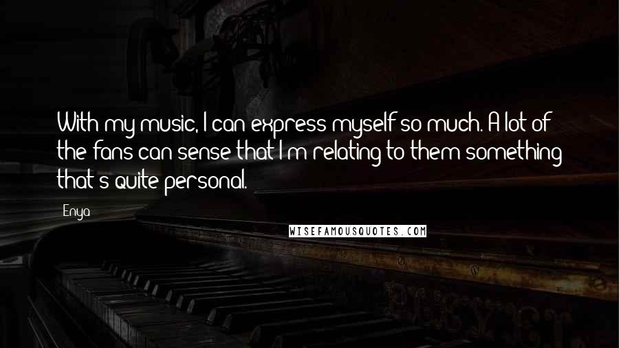 Enya Quotes: With my music, I can express myself so much. A lot of the fans can sense that I'm relating to them something that's quite personal.