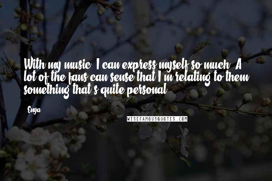Enya Quotes: With my music, I can express myself so much. A lot of the fans can sense that I'm relating to them something that's quite personal.