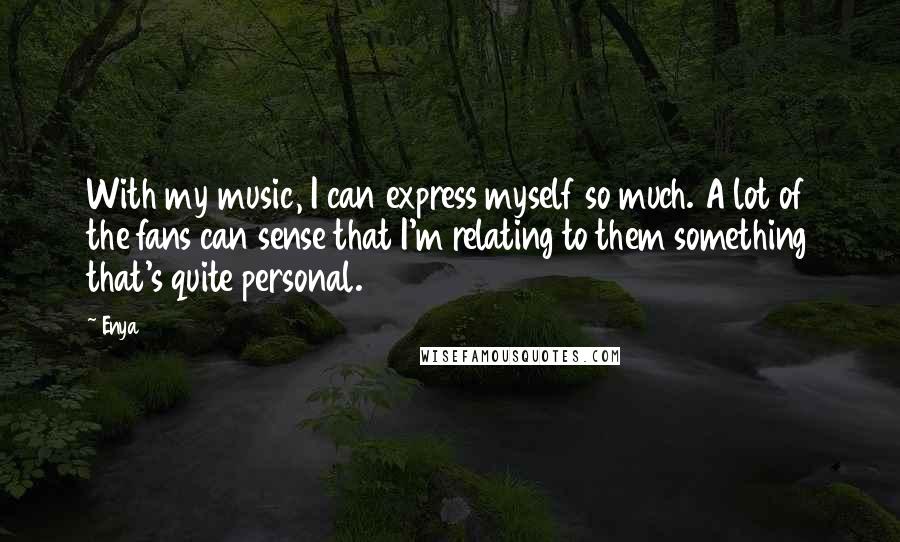 Enya Quotes: With my music, I can express myself so much. A lot of the fans can sense that I'm relating to them something that's quite personal.