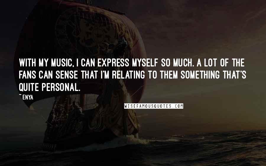 Enya Quotes: With my music, I can express myself so much. A lot of the fans can sense that I'm relating to them something that's quite personal.
