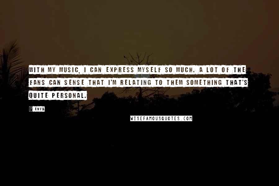 Enya Quotes: With my music, I can express myself so much. A lot of the fans can sense that I'm relating to them something that's quite personal.