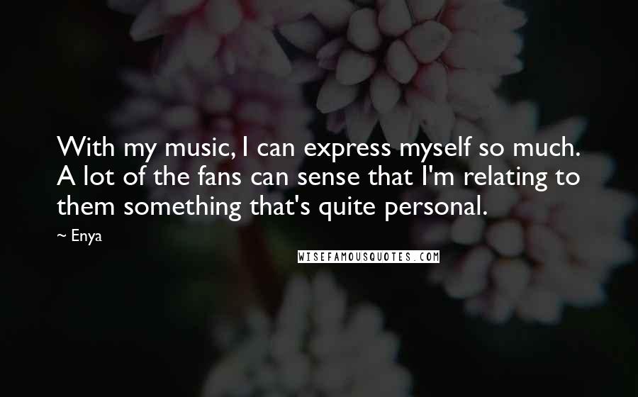 Enya Quotes: With my music, I can express myself so much. A lot of the fans can sense that I'm relating to them something that's quite personal.